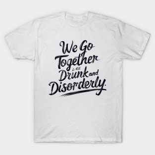 We go together like drunk and disorderly T-Shirt